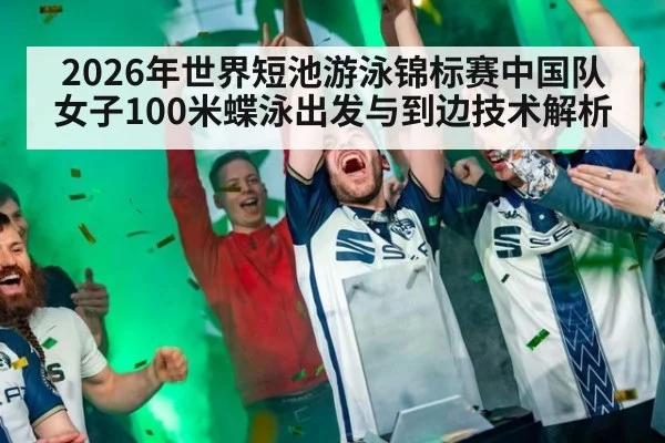 2026年世界短池游泳锦标赛中国队女子100米蝶泳出发与到边技术解析